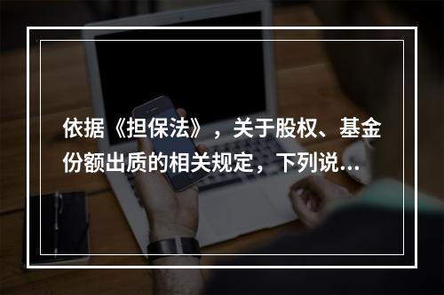 依据《担保法》，关于股权、基金份额出质的相关规定，下列说法正