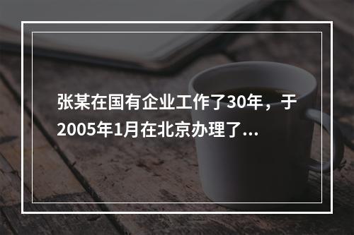 张某在国有企业工作了30年，于2005年1月在北京办理了退休