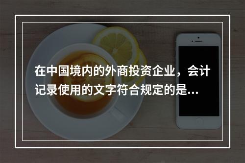 在中国境内的外商投资企业，会计记录使用的文字符合规定的是（