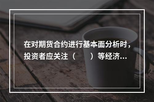 在对期货合约进行基本面分析时，投资者应关注（　　）等经济指标