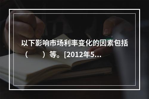 以下影响市场利率变化的因素包括（　　）等。[2012年5月真