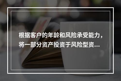 根据客户的年龄和风险承受能力，将一部分资产投资于风险型资产，