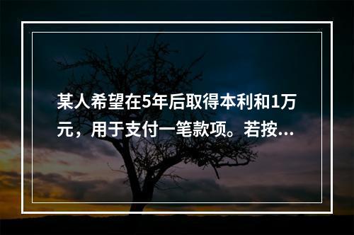 某人希望在5年后取得本利和1万元，用于支付一笔款项。若按单利