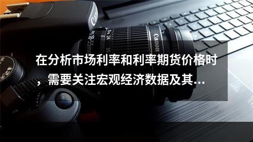 在分析市场利率和利率期货价格时，需要关注宏观经济数据及其变化