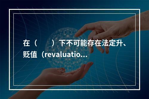 在（　　）下不可能存在法定升、贬值（revaluation/