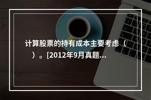 计算股票的持有成本主要考虑（　　）。[2012年9月真题]