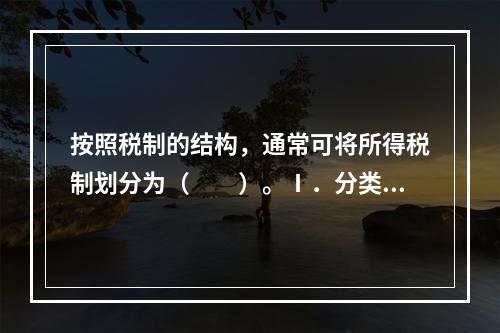 按照税制的结构，通常可将所得税制划分为（　　）。Ⅰ．分类所得