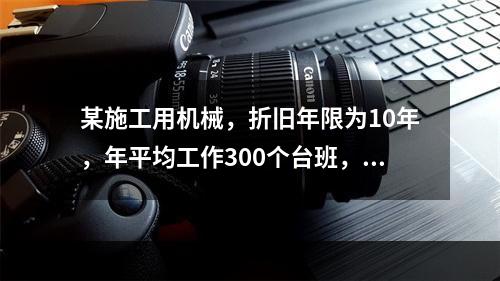 某施工用机械，折旧年限为10年，年平均工作300个台班，台班