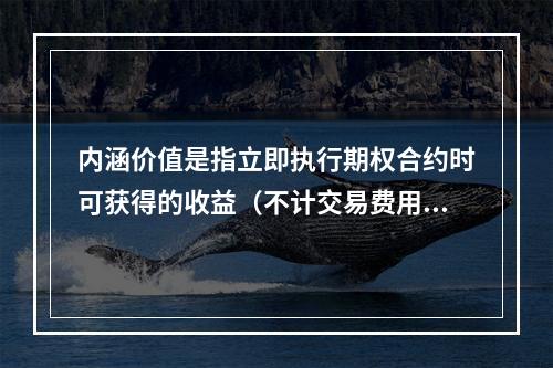 内涵价值是指立即执行期权合约时可获得的收益（不计交易费用）。