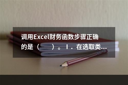 调用Excel财务函数步骤正确的是（　　）。Ⅰ．在选取类别选