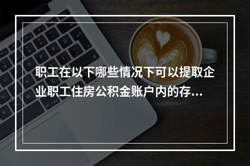 职工在以下哪些情况下可以提取企业职工住房公积金账户内的存储余