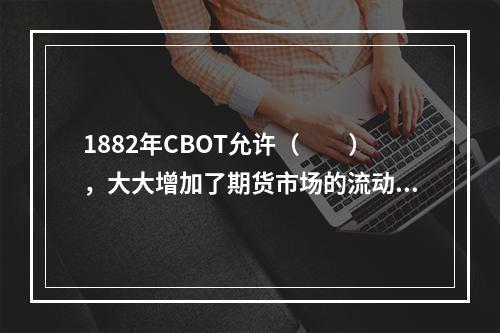 1882年CBOT允许（　　），大大增加了期货市场的流动性。