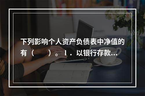 下列影响个人资产负债表中净值的有（　　）。Ⅰ．以银行存款清偿