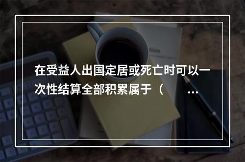 在受益人出国定居或死亡时可以一次性结算全部积累属于（　　）。