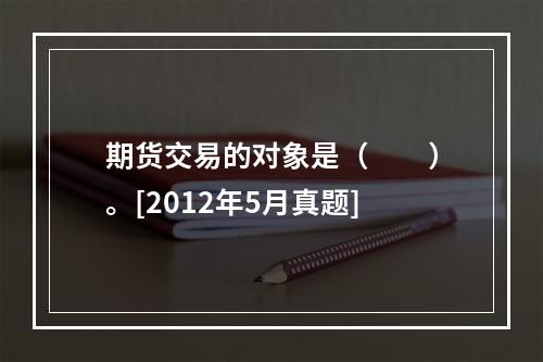 期货交易的对象是（　　）。[2012年5月真题]