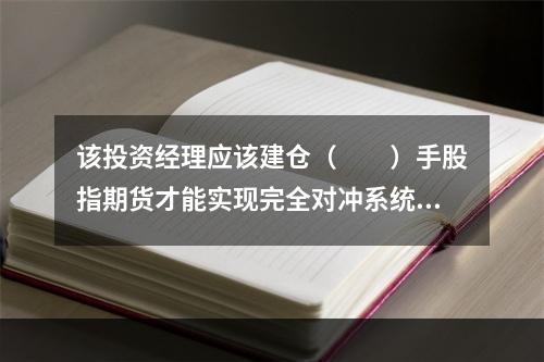 该投资经理应该建仓（　　）手股指期货才能实现完全对冲系统性风