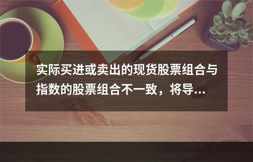 实际买进或卖出的现货股票组合与指数的股票组合不一致，将导致模