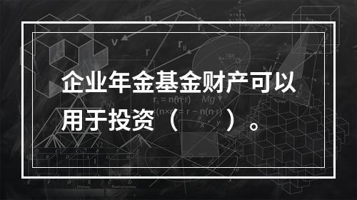 企业年金基金财产可以用于投资（　　）。