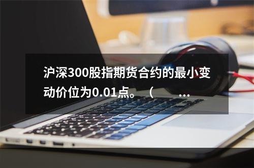 沪深300股指期货合约的最小变动价位为0.01点。（　　）[