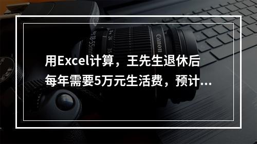 用Excel计算，王先生退休后每年需要5万元生活费，预计退休