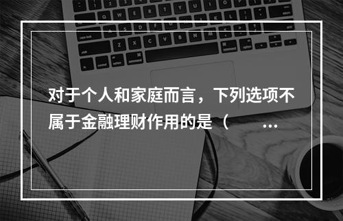 对于个人和家庭而言，下列选项不属于金融理财作用的是（　　）。