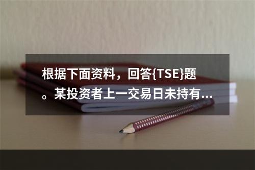 根据下面资料，回答{TSE}题。某投资者上一交易日未持有期货