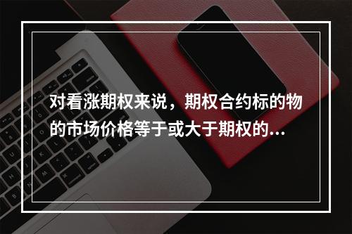 对看涨期权来说，期权合约标的物的市场价格等于或大于期权的执行