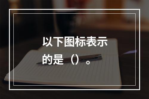 以下图标表示的是（）。