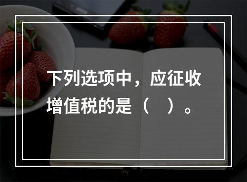 下列选项中，应征收增值税的是（　）。