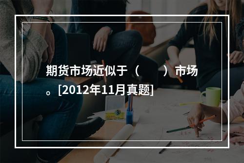 期货市场近似于（　　）市场。[2012年11月真题]