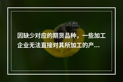 因缺少对应的期货品种，一些加工企业无法直接对其所加工的产成品