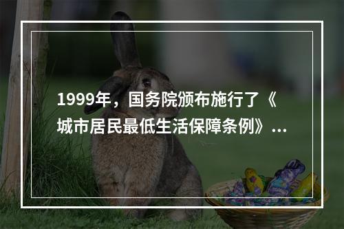 1999年，国务院颁布施行了《城市居民最低生活保障条例》，其