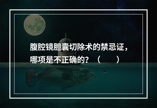 腹腔镜胆囊切除术的禁忌证，哪项是不正确的？（　　）