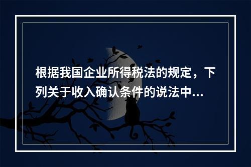 根据我国企业所得税法的规定，下列关于收入确认条件的说法中不正