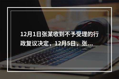 12月1日张某收到不予受理的行政复议决定，12月5日，张某因