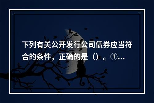 下列有关公开发行公司债券应当符合的条件，正确的是（）。①具备