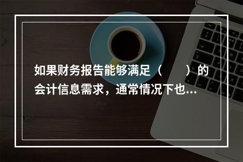 如果财务报告能够满足（　　）的会计信息需求，通常情况下也可以