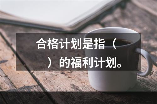 合格计划是指（　　）的福利计划。