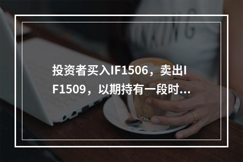 投资者买入IF1506，卖出IF1509，以期持有一段时间后