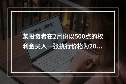 某投资者在2月份以500点的权利金买入一张执行价格为2000