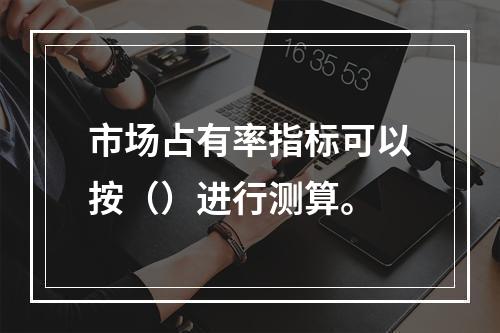 市场占有率指标可以按（）进行测算。