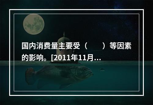 国内消费量主要受（　　）等因素的影响。[2011年11月真题