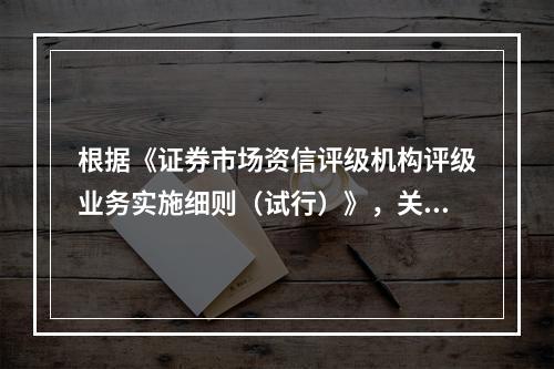 根据《证券市场资信评级机构评级业务实施细则（试行）》，关于评