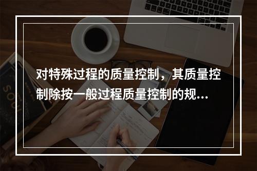 对特殊过程的质量控制，其质量控制除按一般过程质量控制的规定执