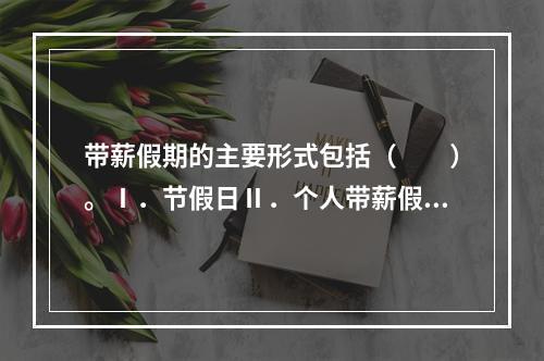 带薪假期的主要形式包括（　　）。Ⅰ．节假日Ⅱ．个人带薪假Ⅲ．