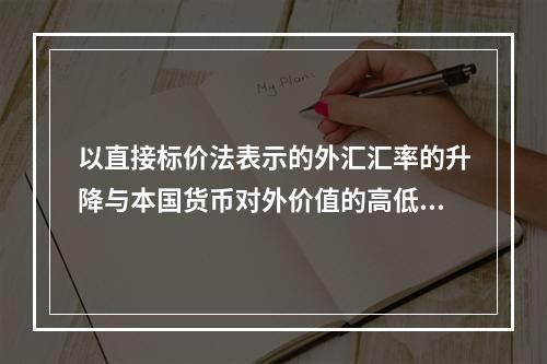 以直接标价法表示的外汇汇率的升降与本国货币对外价值的高低成（