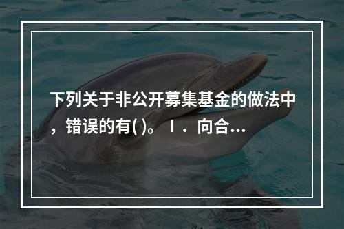 下列关于非公开募集基金的做法中，错误的有( )。Ⅰ．向合格投