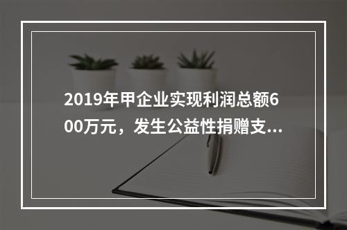 2019年甲企业实现利润总额600万元，发生公益性捐赠支出6