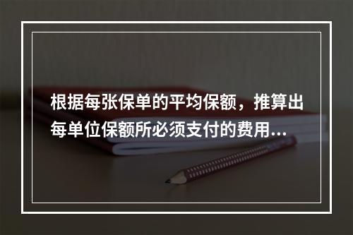 根据每张保单的平均保额，推算出每单位保额所必须支付的费用，作