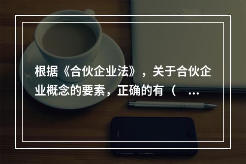 根据《合伙企业法》，关于合伙企业概念的要素，正确的有（　　）